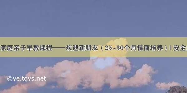 0~3岁家庭亲子早教课程——欢迎新朋友（25~30个月情商培养）| 安全的厨房