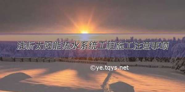 浅析太阳能热水系统工程施工注意事项