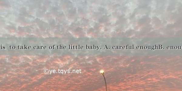 Tony’s sister is  to take care of the little baby. A. careful enoughB. enough carefulC. en