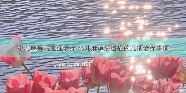 小儿麻痹后遗症治疗 小儿麻痹后遗症的几项治疗事项