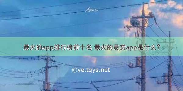 最火的app排行榜前十名 最火的悬赏app是什么？