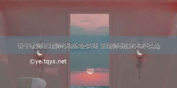 骨干教师王老师心得体会实用 王老师讲座心得(七篇)