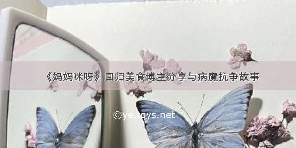 《妈妈咪呀》回归美食博主分享与病魔抗争故事