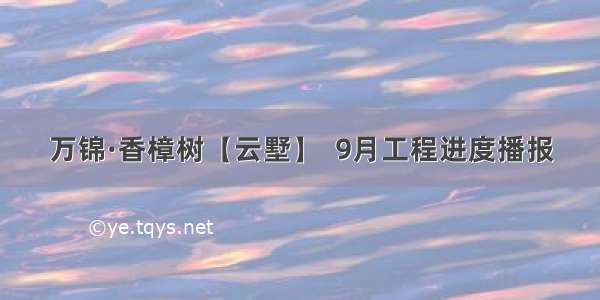 万锦·香樟树【云墅】  9月工程进度播报