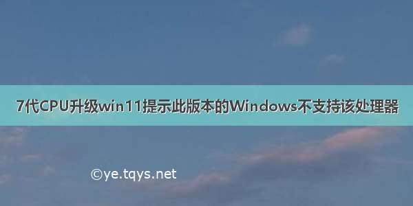 7代CPU升级win11提示此版本的Windows不支持该处理器