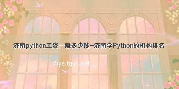 济南python工资一般多少钱-济南学Python的机构排名