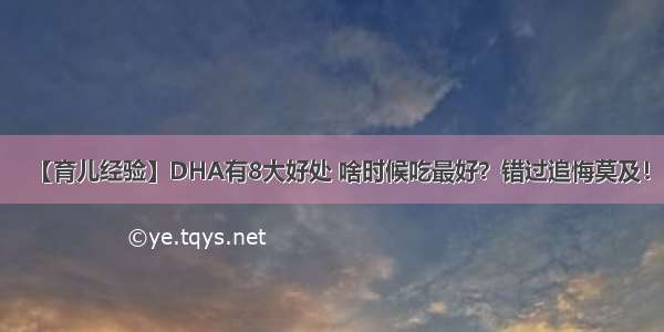 【育儿经验】DHA有8大好处 啥时候吃最好？错过追悔莫及！