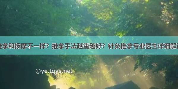 推拿和按摩不一样？推拿手法越重越好？针灸推拿专业医生详细解读