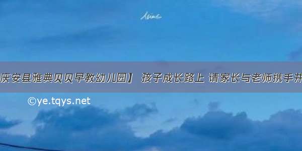 【庆安县雅典贝贝早教幼儿园】 孩子成长路上 请家长与老师携手并进！