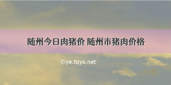 随州今日肉猪价 随州市猪肉价格