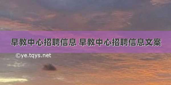 早教中心招聘信息 早教中心招聘信息文案