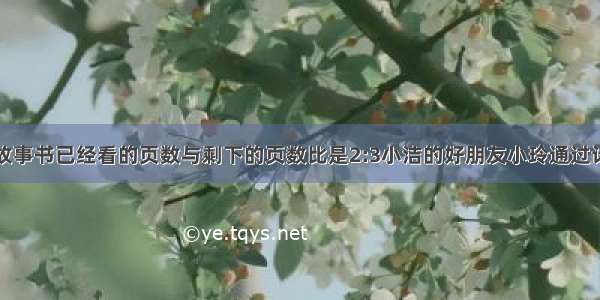 小洁看一本故事书已经看的页数与剩下的页数比是2:3小洁的好朋友小玲通过计算发现小洁