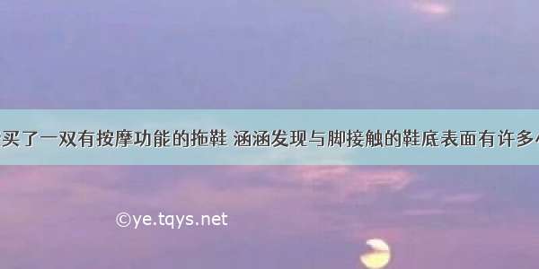 涵涵的爸爸买了一双有按摩功能的拖鞋 涵涵发现与脚接触的鞋底表面有许多小凸起 感觉