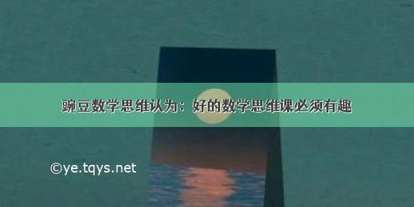 豌豆数学思维认为：好的数学思维课必须有趣