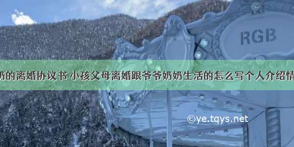 爷爷奶奶的离婚协议书 小孩父母离婚跟爷爷奶奶生活的怎么写个人介绍情况(3篇)