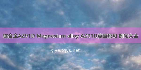 镁合金AZ91D Magnesium alloy AZ91D英语短句 例句大全