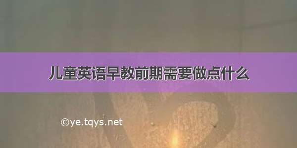 儿童英语早教前期需要做点什么