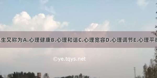 ()心理卫生又称为A.心理健康B.心理和谐C.心理宽容D.心理调节E.心理平衡ABCDE