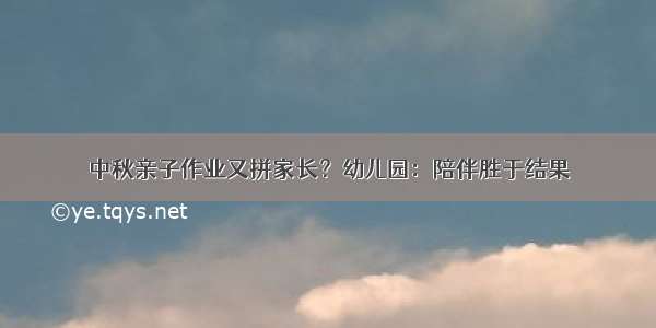 中秋亲子作业又拼家长？幼儿园：陪伴胜于结果