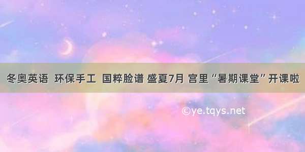 冬奥英语  环保手工  国粹脸谱 盛夏7月 宫里“暑期课堂”开课啦