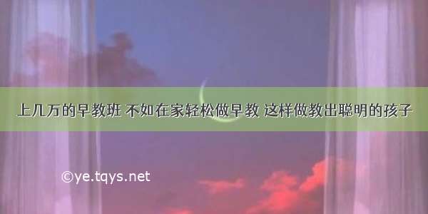 上几万的早教班 不如在家轻松做早教 这样做教出聪明的孩子​