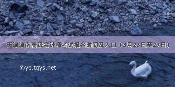 天津津南高级会计师考试报名时间及入口（3月23日至27日）