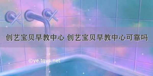 创艺宝贝早教中心 创艺宝贝早教中心可靠吗