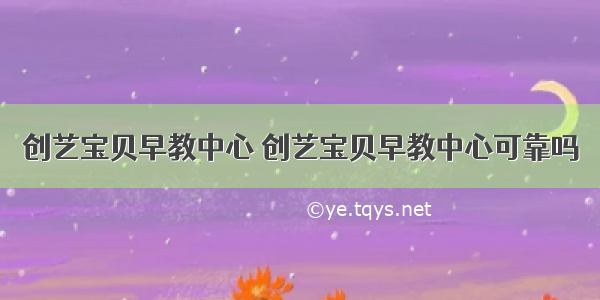 创艺宝贝早教中心 创艺宝贝早教中心可靠吗