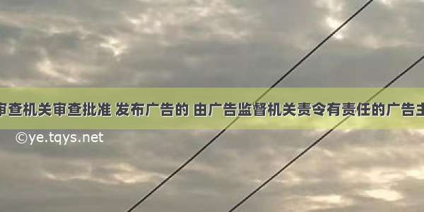 未经广告审查机关审查批准 发布广告的 由广告监督机关责令有责任的广告主 广告经营