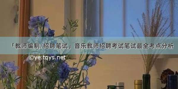 「教师编制/招聘笔试」音乐教师招聘考试笔试最全考点分析