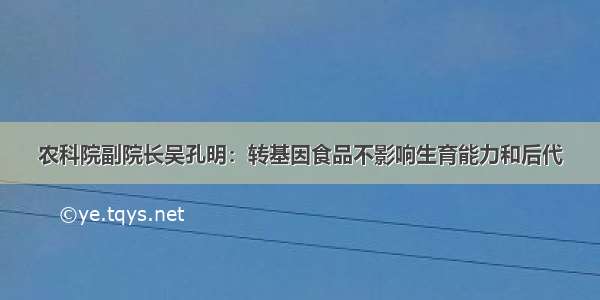 农科院副院长吴孔明：转基因食品不影响生育能力和后代