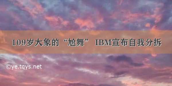 109岁大象的“尬舞” IBM宣布自我分拆