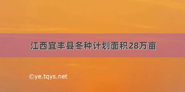 江西宜丰县冬种计划面积28万亩