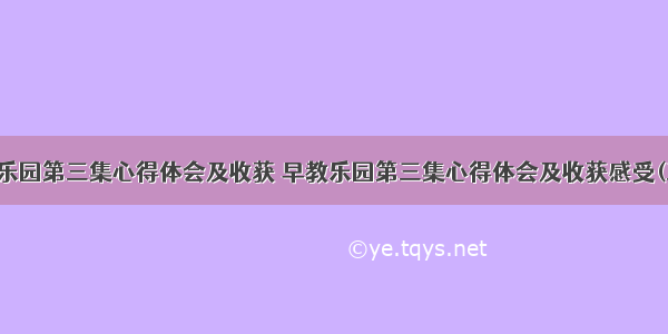 早教乐园第三集心得体会及收获 早教乐园第三集心得体会及收获感受(三篇)