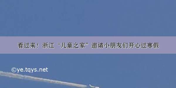 看过来！浙江“儿童之家”邀请小朋友们开心过寒假