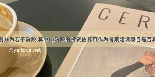 投资估算可划分为若干阶段 其中()阶段的投资估算可作为考察建设项目是否真正可行并据