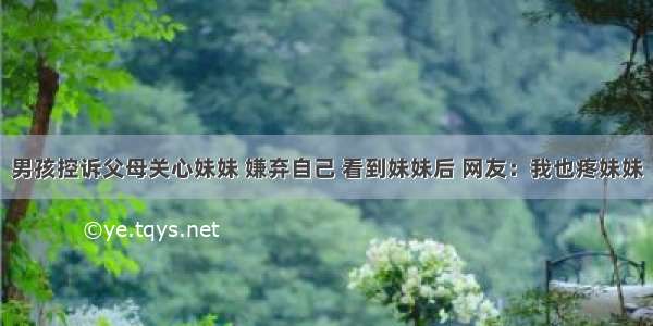 男孩控诉父母关心妹妹 嫌弃自己 看到妹妹后 网友：我也疼妹妹