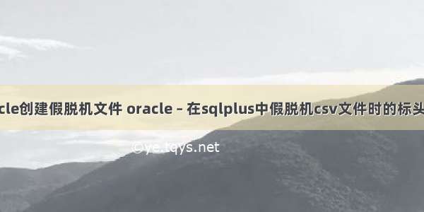 Oracle创建假脱机文件 oracle – 在sqlplus中假脱机csv文件时的标头格式