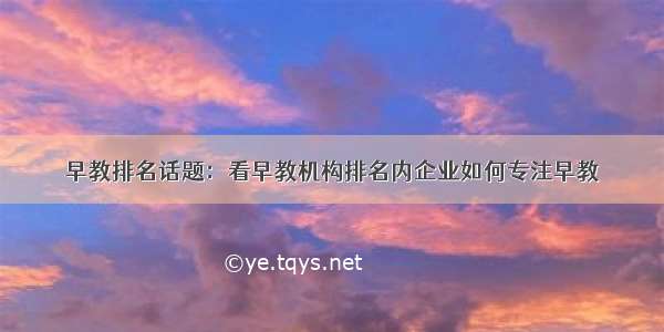 早教排名话题：看早教机构排名内企业如何专注早教