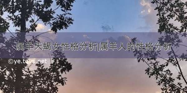 属羊天蝎女性格分析|属羊人的性格分析