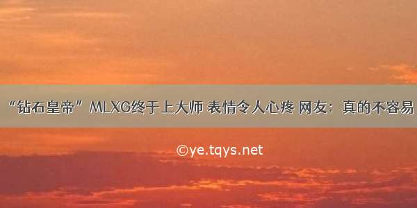 “钻石皇帝”MLXG终于上大师 表情令人心疼 网友：真的不容易！