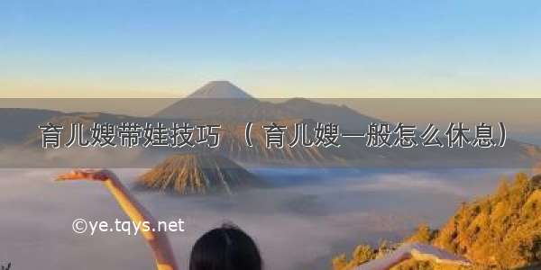 育儿嫂带娃技巧 （ 育儿嫂一般怎么休息）