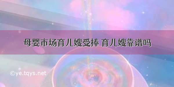 母婴市场育儿嫂受捧 育儿嫂靠谱吗