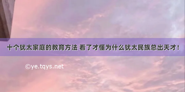 十个犹太家庭的教育方法 看了才懂为什么犹太民族总出天才！