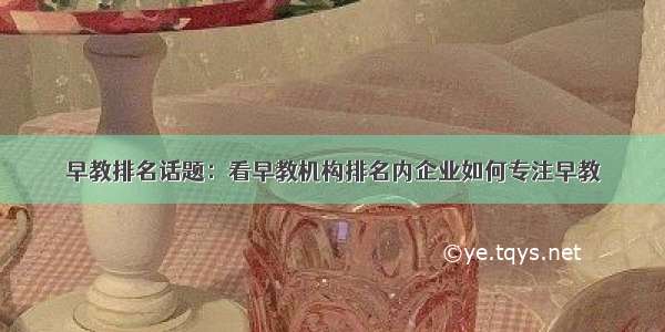 早教排名话题：看早教机构排名内企业如何专注早教