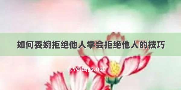 如何委婉拒绝他人学会拒绝他人的技巧