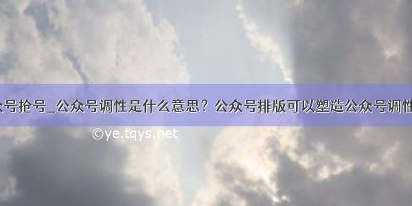 公众号抢号_公众号调性是什么意思？公众号排版可以塑造公众号调性吗？