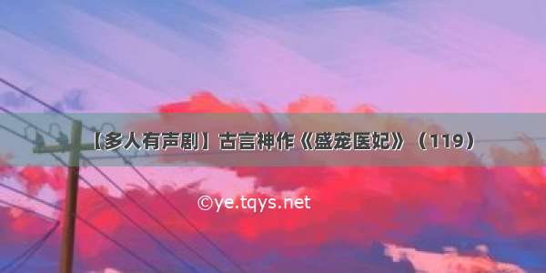 【多人有声剧】古言神作《盛宠医妃》（119）