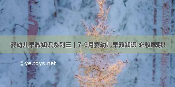 婴幼儿早教知识系列三丨7-9月婴幼儿早教知识 必收藏哦！