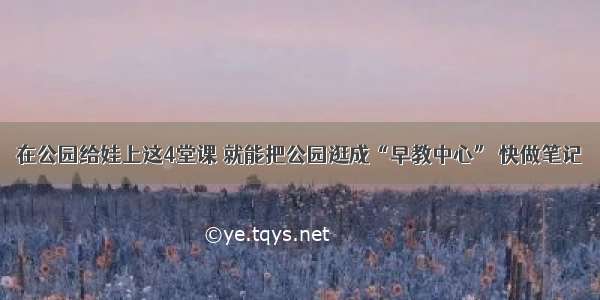 在公园给娃上这4堂课 就能把公园逛成“早教中心” 快做笔记